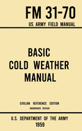Basic Cold Weather Manual - FM 31-70 US Army Field Manual (1959 Civilian Reference Edition): Unabridged Handbook on Classic Ice and Snow Camping and Clothing, Equipment, Skiing, and Snowshoeing for Winter Outdoors