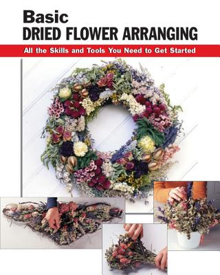 Basic Dried Flower Arranging: All the Skills and Tools You Need to Get Started - Bratko, Jassy, and Hershey, Diane, and Berry, Leigh Ann (Editor)