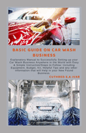 Basic Guide on Car Wash Business: Explanatory Manual to Successfully Setting-up your Car Wash Business Anywhere in the World with Easy & Simple Instruction/Steps to Follow: Including Equipment, Budget
