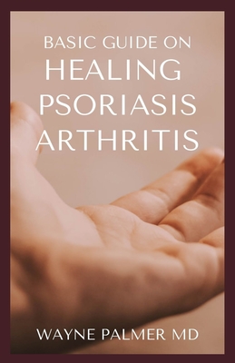 Basic Guide on Healing Psoriasis Arthritis: The Essential Recipe Cookbook To Help You Soothe Your Symptoms - Palmer Rnd, Wayne
