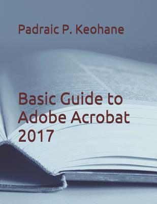 Basic Guide to Adobe Acrobat 2017 - Keohane, Padraic P