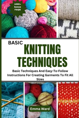 Basic Knitting Techniques: Basic Techniques And Easy-To-Follow Instructions For Creating Garments To Fit All Sizes - Ward, Emma