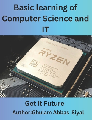 Basic learning of Computer Science and IT: A Beginner's Guide to Fundamental Concepts in Computer Science and Information Technology - Siyal, Ghulam Abbas