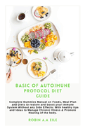 Basic of Autoimune Protocol Diet Guide: Complete Dummies Manual on Foods, Meal Plan and Diets to restore and boost your immune System Without any Side Effects: With healthy tips and Ideas to Manage C