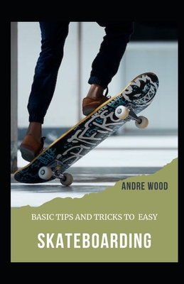Basic Tips And Tricks To Easy Skateboarding: A Beginner's Guide To Skateboarding - Wood, Andre