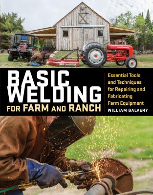 Basic Welding for Farm and Ranch: Essential Tools and Techniques for Repairing and Fabricating Farm Equipment - Galvery, William