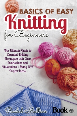 Basics of easy knitting for beginners: The Ultimate Guide to Essential Knitting Techniques with Clear Instructions and Illustrations + Many DIY Project Ideas. - Mullins, Rachel
