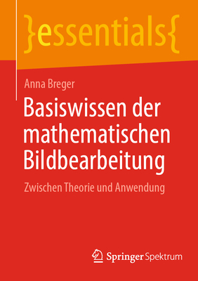 Basiswissen der mathematischen Bildbearbeitung: Zwischen Theorie und Anwendung - Breger, Anna