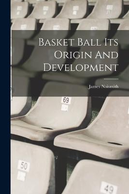 Basket Ball Its Origin And Development - Naismith, James