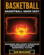 Basketball: Basketball Made Easy: Beginner and Expert Strategies For Becoming A Better Basketball Player