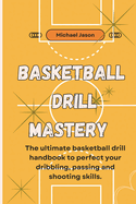 Basketball Drill Mastery: The ultimate basketball drill handbook to perfect your dribbling, passing, and shooting Skills