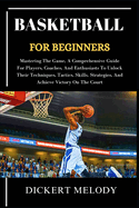 Basketball for Beginners: Mastering TheGame, A Comprehensive Guide For Players, Coaches, And EnthusiastsTo Unlock TheirTechniques, Tactics, Skills, Strategies, And Achieve VictoryOn The Court