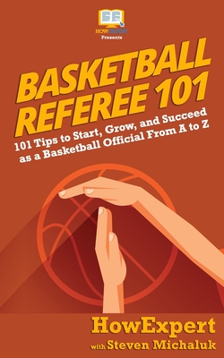 Basketball Referee 101: 101 Tips to Start, Grow, and Succeed as a Basketball Official From A to Z - Michaluk, Steven, and Howexpert