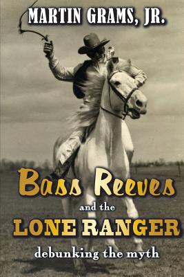 Bass Reeves and The Lone Ranger: Debunking the Myth - Grams Jr, Martin