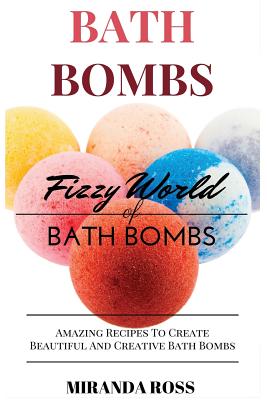 Bath Bombs: Fizzy World Of Bath Bombs - Amazing Recipes To Create Beautiful And Creative Bath Bombs - Ross, Miranda