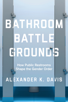 Bathroom Battlegrounds: How Public Restrooms Shape the Gender Order - Davis, Alexander K