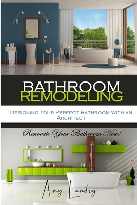 Bathroom Remodeling: Designing Your Perfect Bathroom with an Architect: Renovate Your Bathroom Now! - Landry, Amy