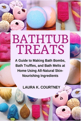 Bathtub Treats: A Guide to Making Bath Bombs, Bath Truffles, and Bath Melts at Home Using All-Natural Skin-Nourishing Ingredients - Courtney, Laura K