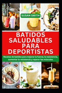 Batidos Saludables Para Deportistas: Recetas de batidos para mejorar la fuerza, la resistencia, aumentar la resistencia y reparar los msculos