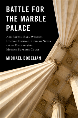 Battle for the Marble Palace: Abe Fortas, Lyndon Johnson, Earl Warren, Richard Nixon and the Forging of the Modern Supreme Court - Bobelian, Michael