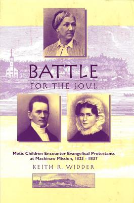 Battle for the Soul: Mtis Children Encounter Evangelical Protestants at Mackinaw Mission, 1823-1837 - Widder, Keith R