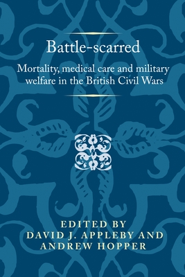 Battle-Scarred: Mortality, Medical Care and Military Welfare in the British Civil Wars - Appleby, David (Editor), and Hopper, Andrew (Editor)