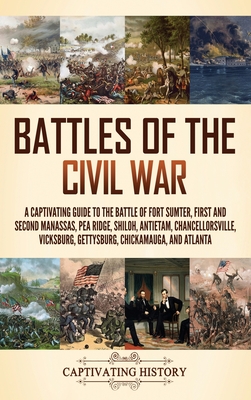 Battles of the Civil War: A Captivating Guide to the Battle of Fort Sumter, First and Second Manassas, Pea Ridge, Shiloh, Antietam, Chancellorsville, Vicksburg, Gettysburg, Chickamauga, and Atlanta - History, Captivating