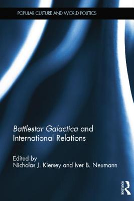 Battlestar Galactica and International Relations - Kiersey, Nicholas (Editor), and Neumann, Iver (Editor)