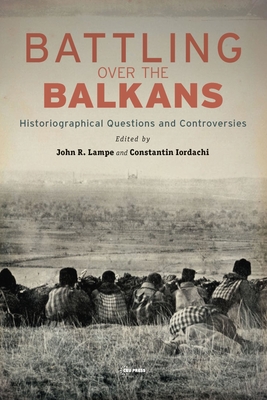 Battling over the Balkans: Historiographical Questions and Controversies - Iordachi, Constantin (Editor)