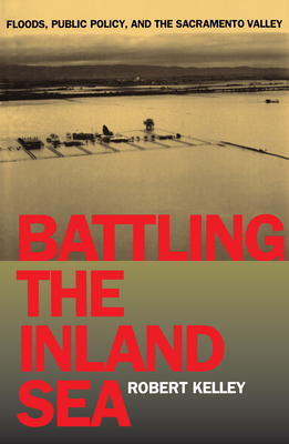 Battling the Inland Sea: Floods, Public Policy, and the Sacramento Valley - Kelley, Robert, and Kennedy, David N (Foreword by)