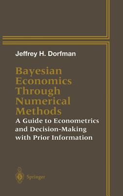 Bayesian Economics Through Numerical Methods: A Guide to Econometrics and Decision-Making with Prior Information - Dorfman, Jeffrey H