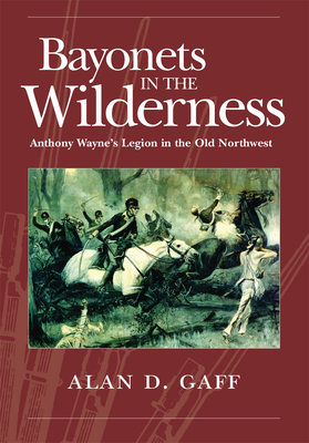 Bayonets in the Wilderness, 4: Anthony Wayne's Legion in the Old Northwest - Gaff, Alan D