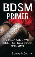 BDSM Primer - A Woman's Guide to BDSM - Fetishes, Roles, Rituals, Protocols, Safety, & More - Cramer, Elizabeth