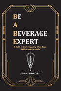 Be a Beverage Expert: A Guide to Understanding Wine, Beer, Spirits, and Cocktails