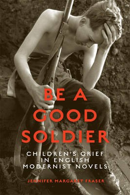 Be a Good Soldier: Children's Grief in English Modernist Novels - Fraser, Jennifer