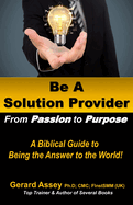 Be A Solution Provider: From Passion to Purpose-A Biblical Guide to Being the Answer to the World!