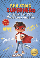 Be A Stoic Superhero - Stoicism For Kids Made Easy & Fun: Stories And Practical Activities To Build Resilience, Focus, Mental & Emotional Strength In Kids With Stoic Philosophy