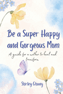 Be a super happy and gorgeous mom: A guide for a mother to heal and transform