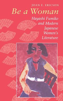 Be a Woman: Hayashi Fumiko and Modern Japanese Women's Literature - Ericson, Joan E