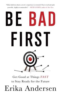 Be Bad First: Get Good at Things Fast to Stay Ready for the Future - Andersen, Erika