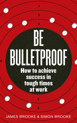 Be Bulletproof: How to achieve success in tough times at work - Brooke, James, and Brooke, Simon