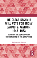 'Be Clear Kashmir Will Vote for India' Jammu & Kashmir 1947-1953: Reporting the Contemporary Understanding of the Unreported