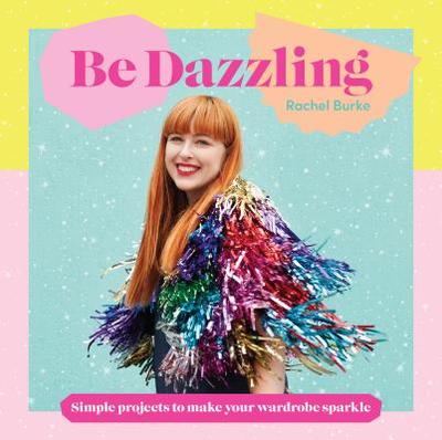 Be Dazzling: Simple Projects to Make Your Wardrobe Sparkle - Burke, Rachel