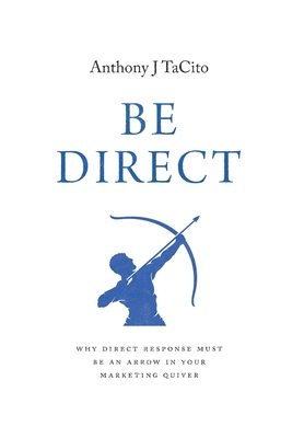 Be Direct: Why Direct Response Must Be an Arrow in Your Marketing Quiver - Tacito, Anthony J