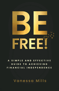Be Free!: A Simple and Effective Guide to Achieving Financial