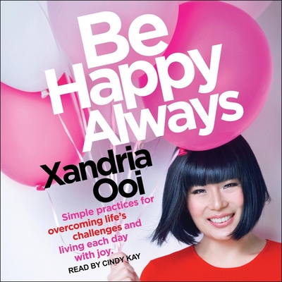 Be Happy Always: Simple Practices for Overcoming Life's Challenges and Living Each Day with Joy - Ooi, Xandria, and Kay, Cindy (Read by)