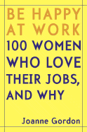 Be Happy at Work: 100 Women Who Love Their Jobs, and Why - Gordon, Joanne