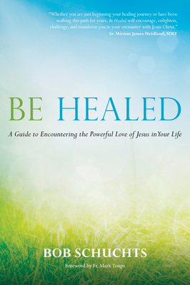 Be Healed: A Guide to Encountering the Powerful Love of Jesus in Your Life - Schuchts, Bob