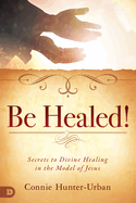 Be Healed!: Secrets to Divine Healing in the Model of Jesus