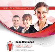 Be in Command: Develop a Commanding Presence to Present Authoritatively and Persuasively